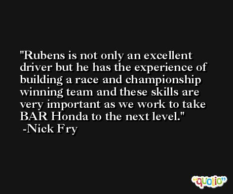 Rubens is not only an excellent driver but he has the experience of building a race and championship winning team and these skills are very important as we work to take BAR Honda to the next level. -Nick Fry