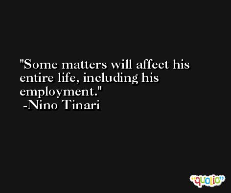 Some matters will affect his entire life, including his employment. -Nino Tinari