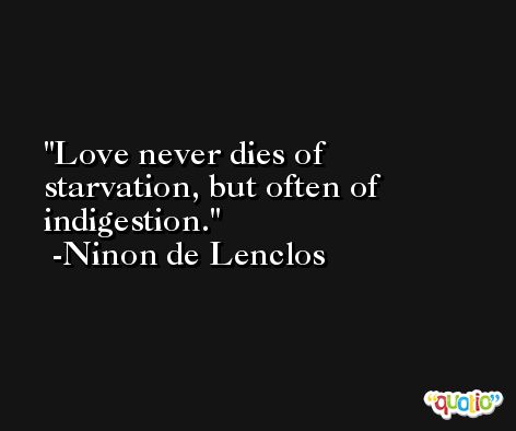 Love never dies of starvation, but often of indigestion. -Ninon de Lenclos