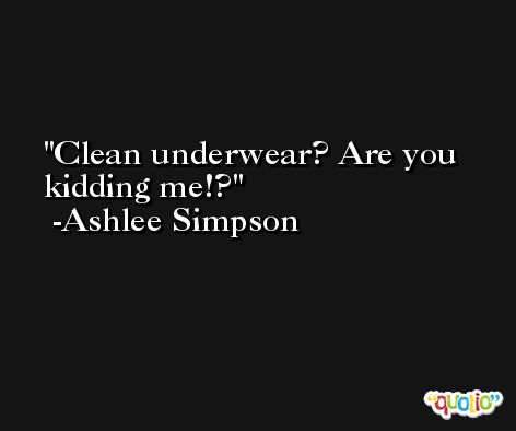 Clean underwear? Are you kidding me!? -Ashlee Simpson