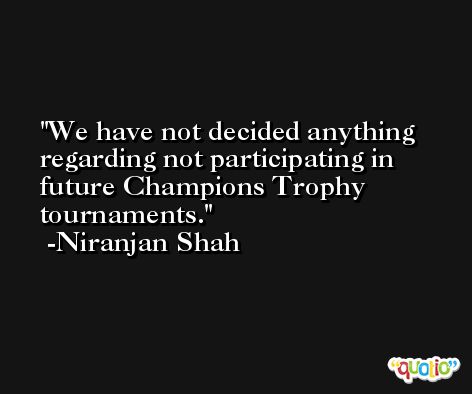 We have not decided anything regarding not participating in future Champions Trophy tournaments. -Niranjan Shah