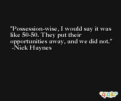 Possession-wise, I would say it was like 50-50. They put their opportunities away, and we did not. -Nick Haynes
