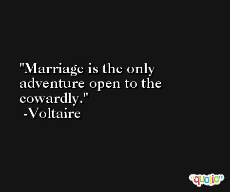 Marriage is the only adventure open to the cowardly. -Voltaire