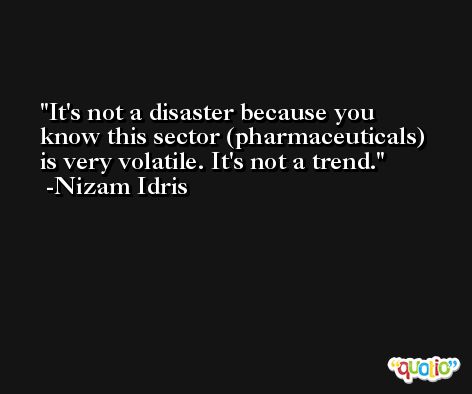 It's not a disaster because you know this sector (pharmaceuticals) is very volatile. It's not a trend. -Nizam Idris