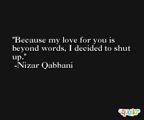 Because my love for you is beyond words, I decided to shut up. -Nizar Qabbani