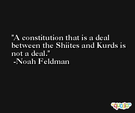 A constitution that is a deal between the Shiites and Kurds is not a deal. -Noah Feldman