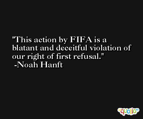 This action by FIFA is a blatant and deceitful violation of our right of first refusal. -Noah Hanft