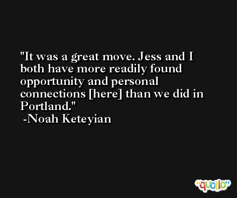 It was a great move. Jess and I both have more readily found opportunity and personal connections [here] than we did in Portland. -Noah Keteyian