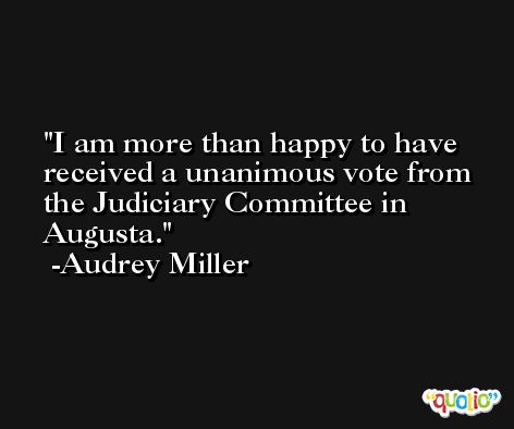 I am more than happy to have received a unanimous vote from the Judiciary Committee in Augusta. -Audrey Miller