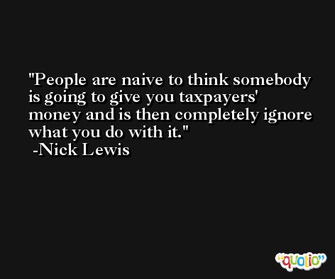 People are naive to think somebody is going to give you taxpayers' money and is then completely ignore what you do with it. -Nick Lewis