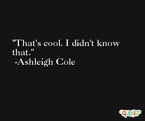 That's cool. I didn't know that. -Ashleigh Cole