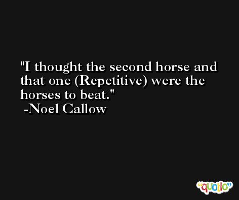 I thought the second horse and that one (Repetitive) were the horses to beat. -Noel Callow