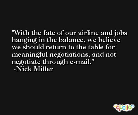 With the fate of our airline and jobs hanging in the balance, we believe we should return to the table for meaningful negotiations, and not negotiate through e-mail. -Nick Miller