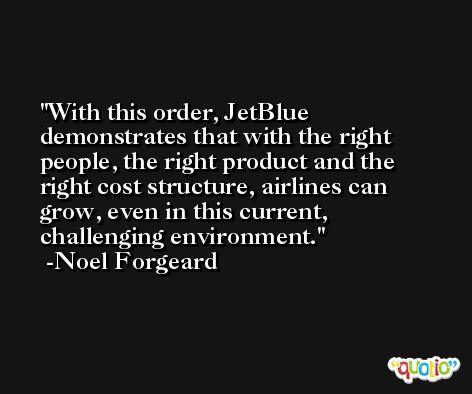 With this order, JetBlue demonstrates that with the right people, the right product and the right cost structure, airlines can grow, even in this current, challenging environment. -Noel Forgeard