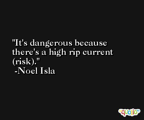 It's dangerous because there's a high rip current (risk). -Noel Isla