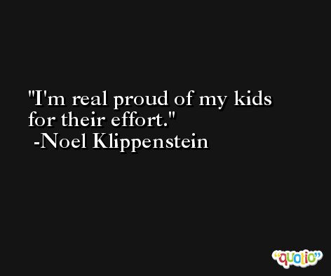 I'm real proud of my kids for their effort. -Noel Klippenstein
