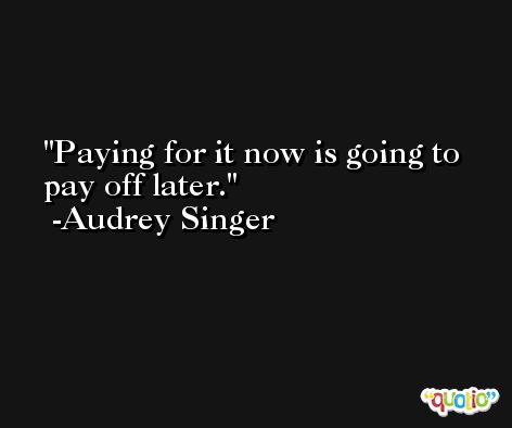 Paying for it now is going to pay off later. -Audrey Singer