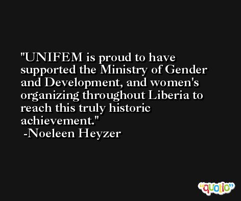 UNIFEM is proud to have supported the Ministry of Gender and Development, and women's organizing throughout Liberia to reach this truly historic achievement. -Noeleen Heyzer
