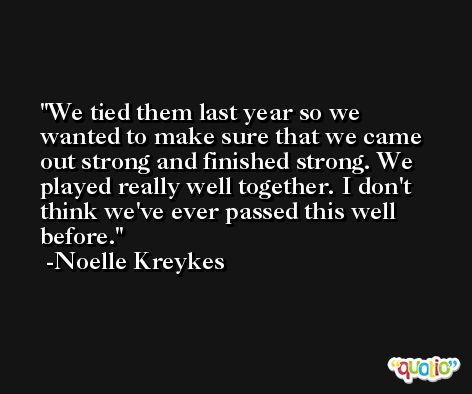 We tied them last year so we wanted to make sure that we came out strong and finished strong. We played really well together. I don't think we've ever passed this well before. -Noelle Kreykes