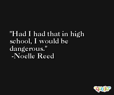 Had I had that in high school, I would be dangerous. -Noelle Reed