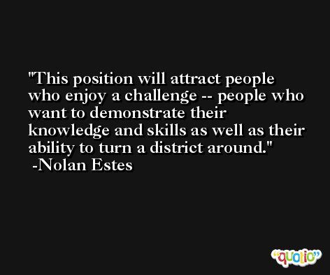 This position will attract people who enjoy a challenge -- people who want to demonstrate their knowledge and skills as well as their ability to turn a district around. -Nolan Estes