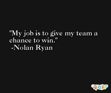 My job is to give my team a chance to win. -Nolan Ryan