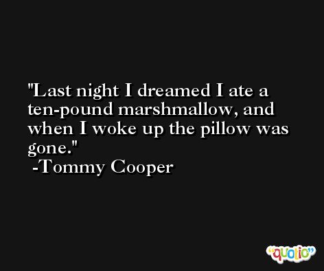 Last night I dreamed I ate a ten-pound marshmallow, and when I woke up the pillow was gone. -Tommy Cooper