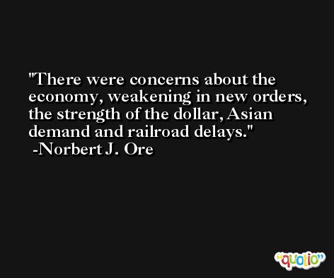There were concerns about the economy, weakening in new orders, the strength of the dollar, Asian demand and railroad delays. -Norbert J. Ore