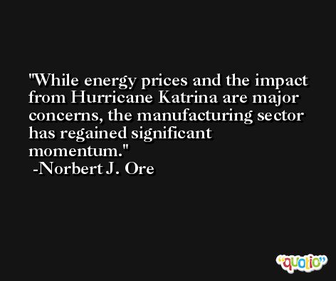 While energy prices and the impact from Hurricane Katrina are major concerns, the manufacturing sector has regained significant momentum. -Norbert J. Ore