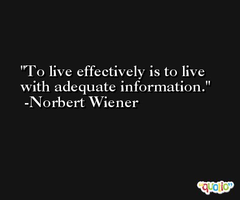 To live effectively is to live with adequate information. -Norbert Wiener
