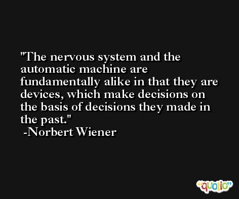 The nervous system and the automatic machine are fundamentally alike in that they are devices, which make decisions on the basis of decisions they made in the past. -Norbert Wiener