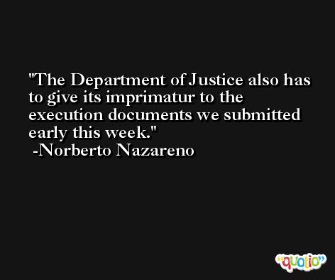 The Department of Justice also has to give its imprimatur to the execution documents we submitted early this week. -Norberto Nazareno