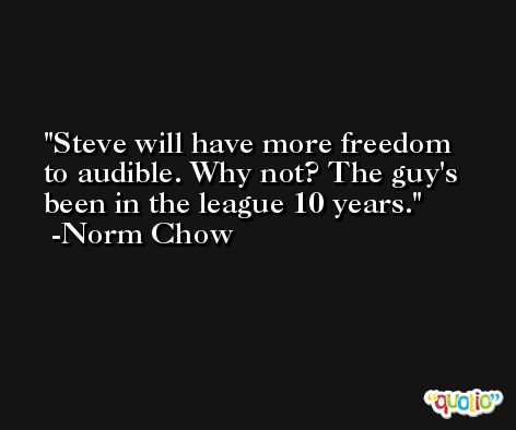 Steve will have more freedom to audible. Why not? The guy's been in the league 10 years. -Norm Chow