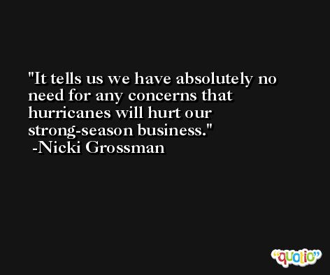 It tells us we have absolutely no need for any concerns that hurricanes will hurt our strong-season business. -Nicki Grossman