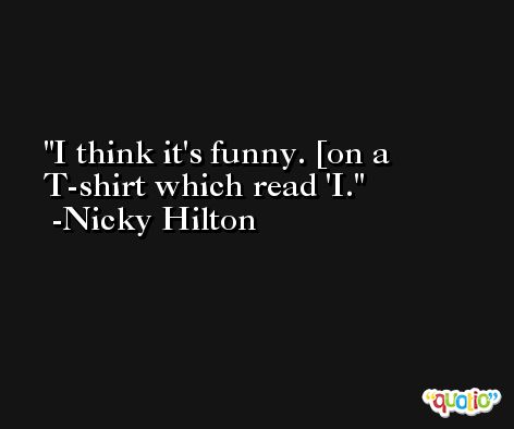 I think it's funny. [on a T-shirt which read 'I. -Nicky Hilton