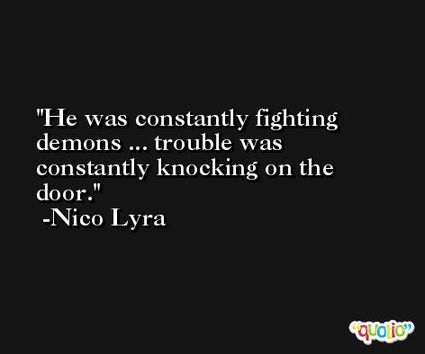 He was constantly fighting demons ... trouble was constantly knocking on the door. -Nico Lyra