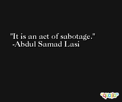 It is an act of sabotage. -Abdul Samad Lasi