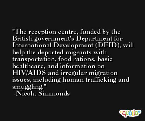 The reception centre, funded by the British government's Department for International Development (DFID), will help the deported migrants with transportation, food rations, basic healthcare, and information on HIV/AIDS and irregular migration issues, including human trafficking and smuggling. -Nicola Simmonds