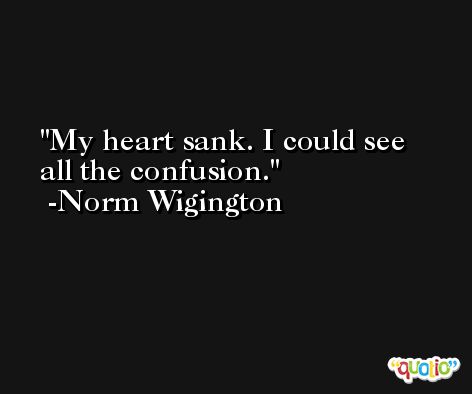 My heart sank. I could see all the confusion. -Norm Wigington