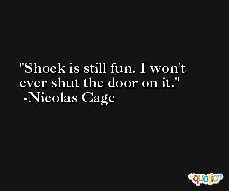 Shock is still fun. I won't ever shut the door on it. -Nicolas Cage