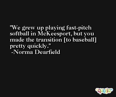 We grew up playing fast-pitch softball in McKeesport, but you made the transition [to baseball] pretty quickly. -Norma Dearfield
