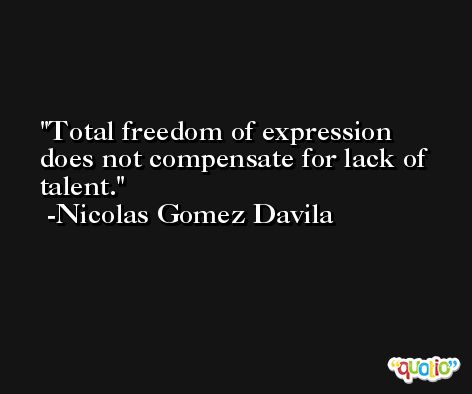 Total freedom of expression does not compensate for lack of talent. -Nicolas Gomez Davila