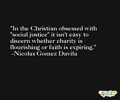 In the Christian obsessed with 'social justice' it isn't easy to discern whether charity is flourishing or faith is expiring. -Nicolas Gomez Davila