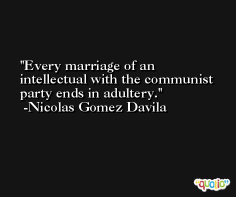 Every marriage of an intellectual with the communist party ends in adultery. -Nicolas Gomez Davila