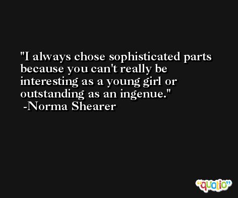 I always chose sophisticated parts because you can't really be interesting as a young girl or outstanding as an ingenue. -Norma Shearer