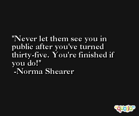 Never let them see you in public after you've turned thirty-five. You're finished if you do! -Norma Shearer
