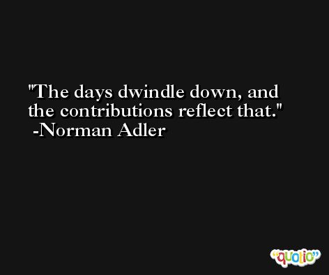 The days dwindle down, and the contributions reflect that. -Norman Adler