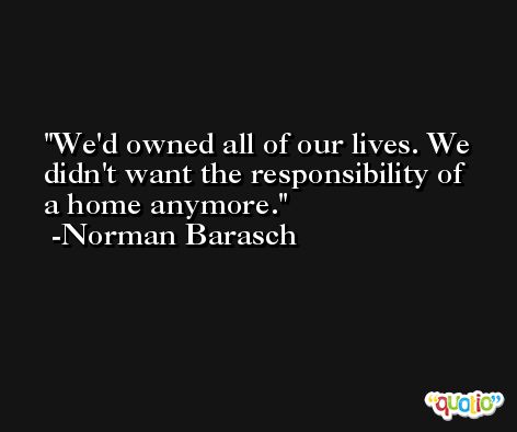 We'd owned all of our lives. We didn't want the responsibility of a home anymore. -Norman Barasch