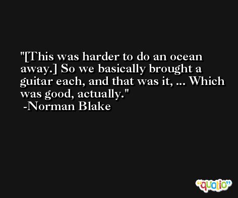 [This was harder to do an ocean away.] So we basically brought a guitar each, and that was it, ... Which was good, actually. -Norman Blake
