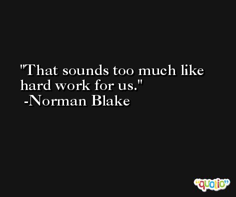 That sounds too much like hard work for us. -Norman Blake